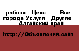 работа › Цена ­ 1 - Все города Услуги » Другие   . Алтайский край